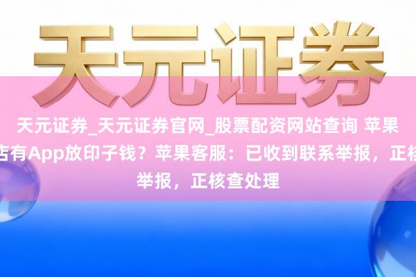 天元证券_天元证券官网_股票配资网站查询 苹果期骗商店有App放印子钱？苹果客服：已收到联系举报，正核查处理