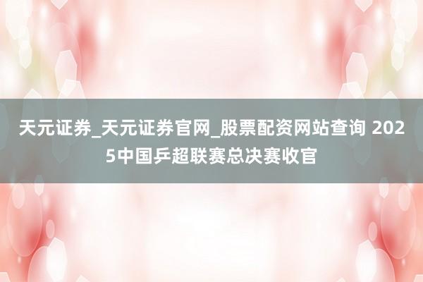 天元证券_天元证券官网_股票配资网站查询 2025中国乒超联赛总决赛收官