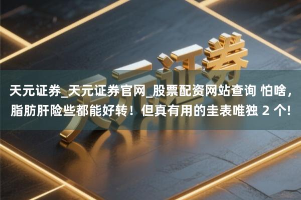 天元证券_天元证券官网_股票配资网站查询 怕啥，脂肪肝险些都能好转！但真有用的圭表唯独 2 个!