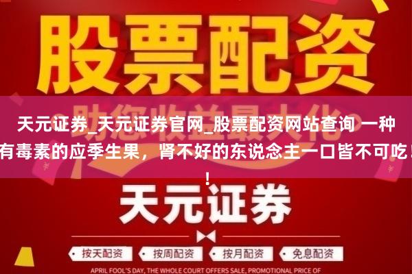 天元证券_天元证券官网_股票配资网站查询 一种有毒素的应季生果，肾不好的东说念主一口皆不可吃！