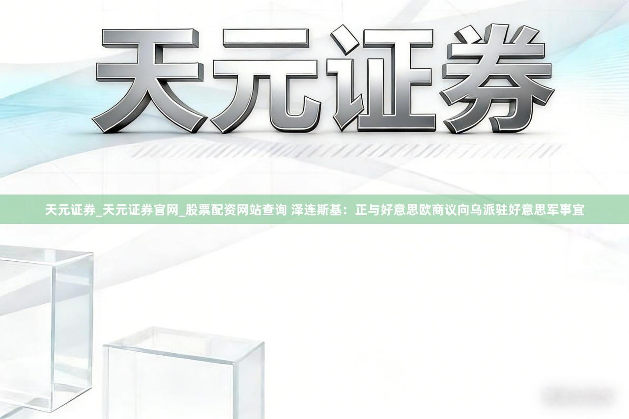 天元证券_天元证券官网_股票配资网站查询 泽连斯基：正与好意思欧商议向乌派驻好意思军事宜