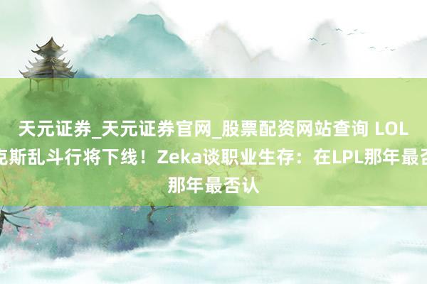 天元证券_天元证券官网_股票配资网站查询 LOL海克斯乱斗行将下线！Zeka谈职业生存：在LPL那年最否认