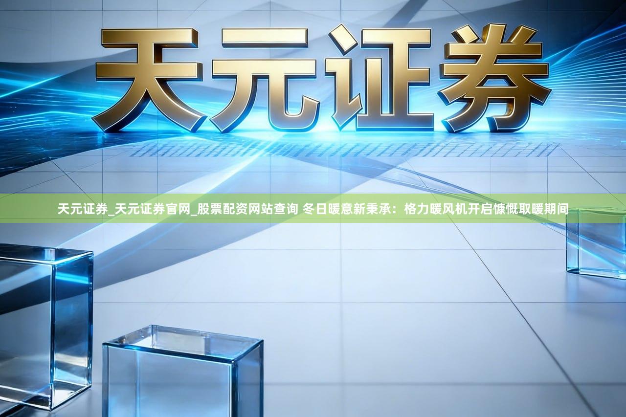 天元证券_天元证券官网_股票配资网站查询 冬日暖意新秉承：格力暖风机开启慷慨取暖期间