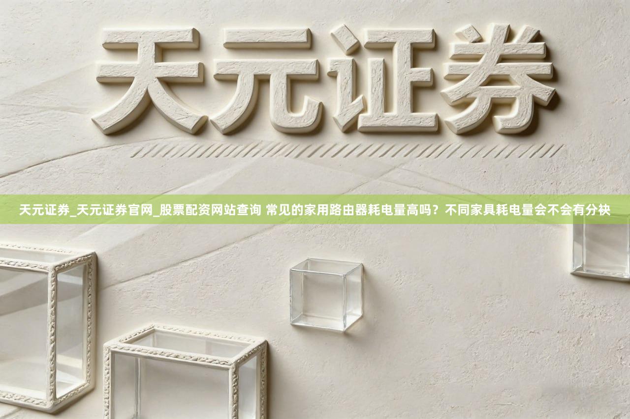 天元证券_天元证券官网_股票配资网站查询 常见的家用路由器耗电量高吗？不同家具耗电量会不会有分袂