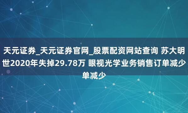 天元证券_天元证券官网_股票配资网站查询 苏大明世2020年失掉29.78万 眼视光学业务销售订单减少