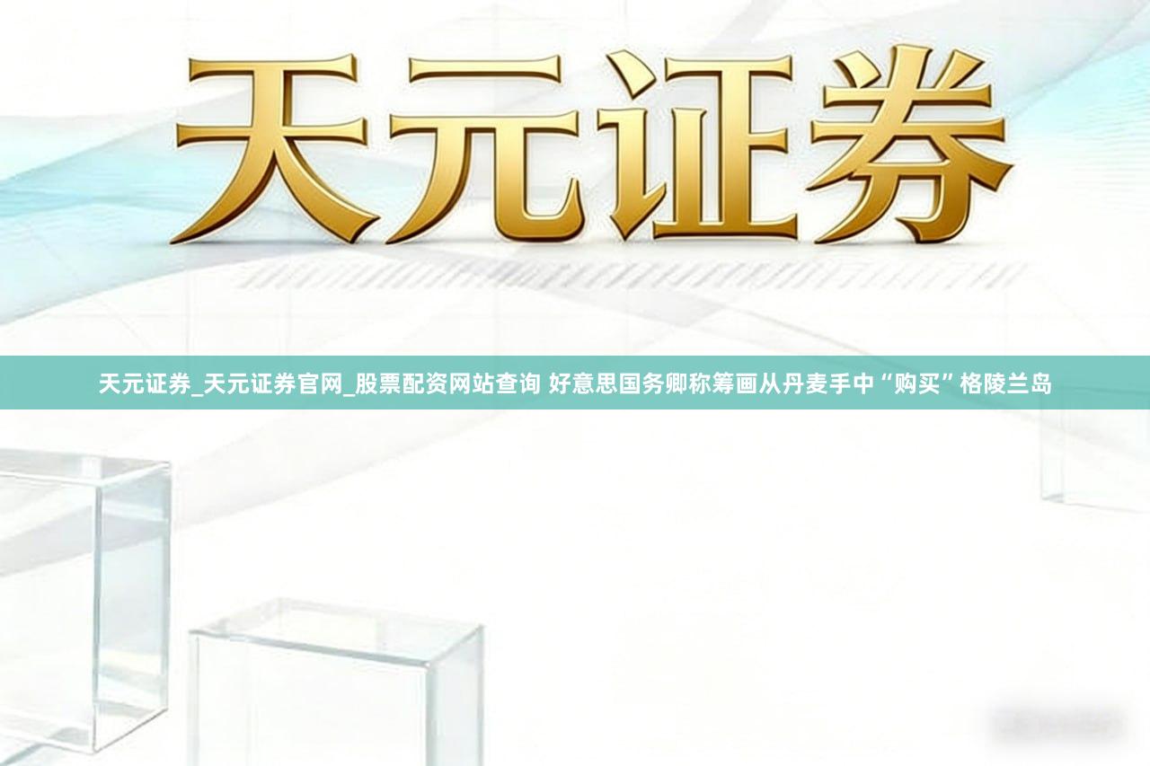 天元证券_天元证券官网_股票配资网站查询 好意思国务卿称筹画从丹麦手中“购买”格陵兰岛