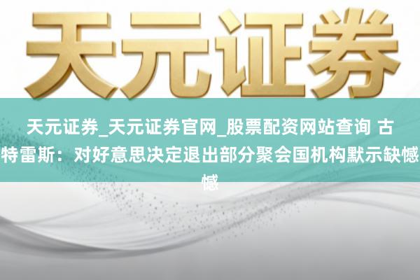 天元证券_天元证券官网_股票配资网站查询 古特雷斯：对好意思决定退出部分聚会国机构默示缺憾