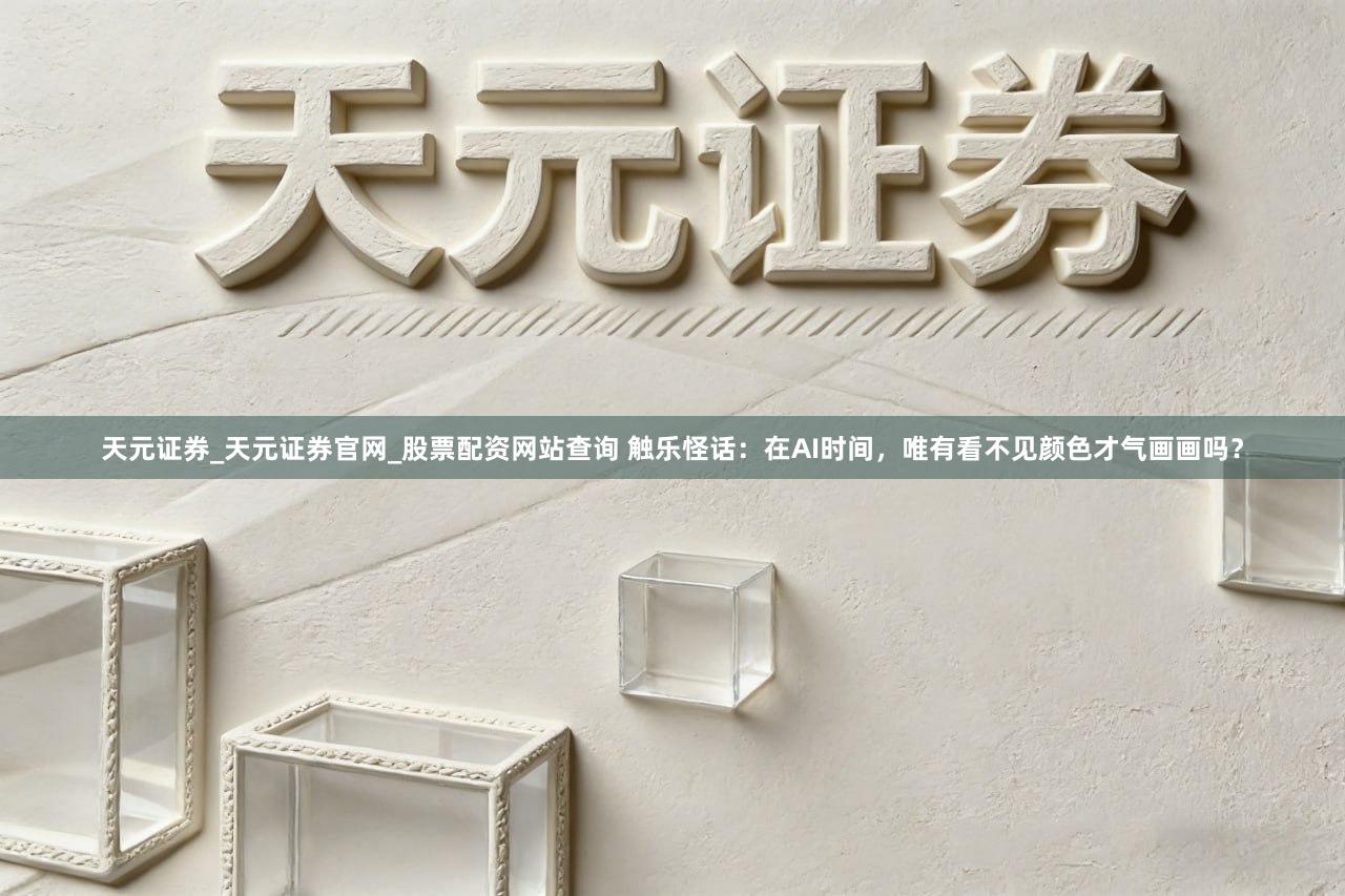 天元证券_天元证券官网_股票配资网站查询 触乐怪话：在AI时间，唯有看不见颜色才气画画吗？