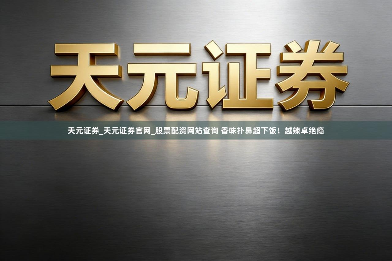 天元证券_天元证券官网_股票配资网站查询 香味扑鼻超下饭！越辣卓绝瘾