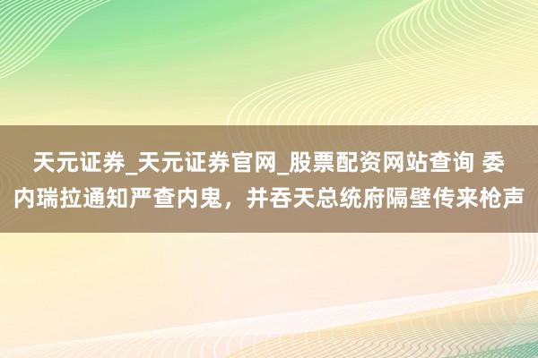 天元证券_天元证券官网_股票配资网站查询 委内瑞拉通知严查内鬼，并吞天总统府隔壁传来枪声