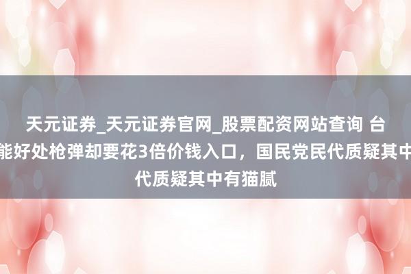 天元证券_天元证券官网_股票配资网站查询 台军明明能好处枪弹却要花3倍价钱入口，国民党民代质疑其中有猫腻