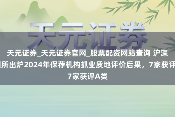 天元证券_天元证券官网_股票配资网站查询 沪深来回所出炉2024年保荐机构抓业质地评价后果，7家获评A类