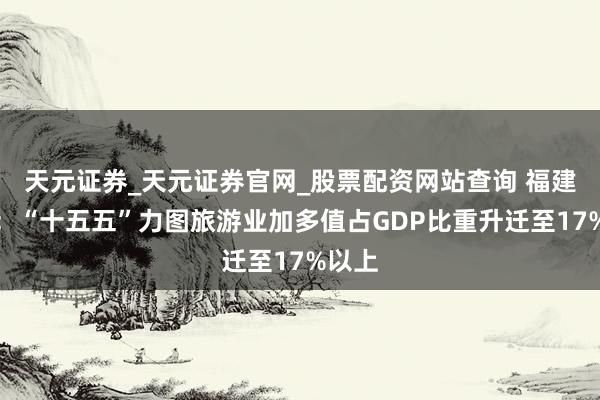天元证券_天元证券官网_股票配资网站查询 福建平潭：“十五五”力图旅游业加多值占GDP比重升迁至17%以上