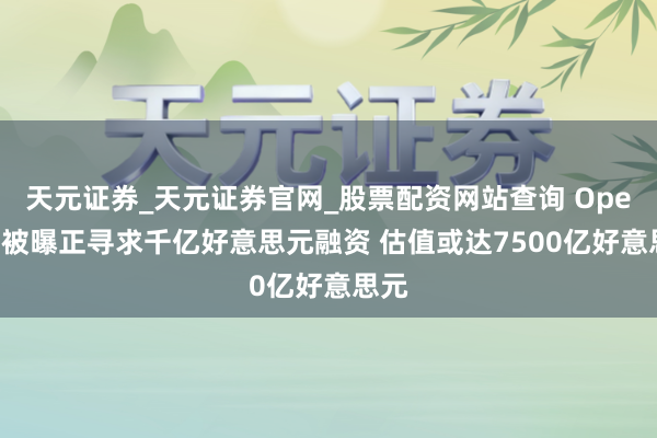 天元证券_天元证券官网_股票配资网站查询 OpenAI被曝正寻求千亿好意思元融资 估值或达7500亿好意思元