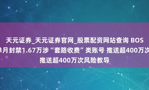 天元证券_天元证券官网_股票配资网站查询 BOSS直聘：单月封禁1.67万涉“套路收费”类账号 推送超400万次风险教导