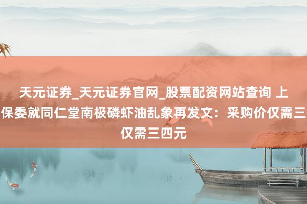 天元证券_天元证券官网_股票配资网站查询 上海消保委就同仁堂南极磷虾油乱象再发文：采购价仅需三四元