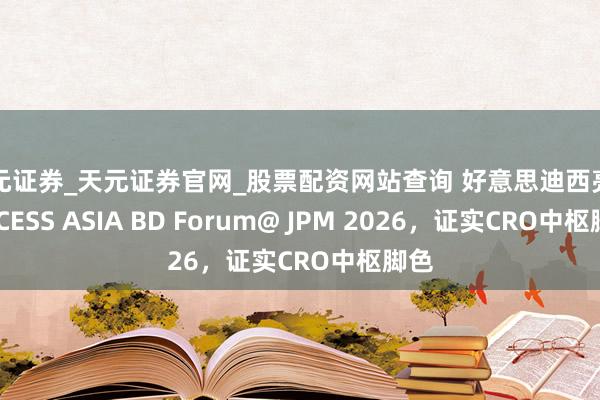 天元证券_天元证券官网_股票配资网站查询 好意思迪西亮相ACCESS ASIA BD Forum@ JPM 2026，证实CRO中枢脚色