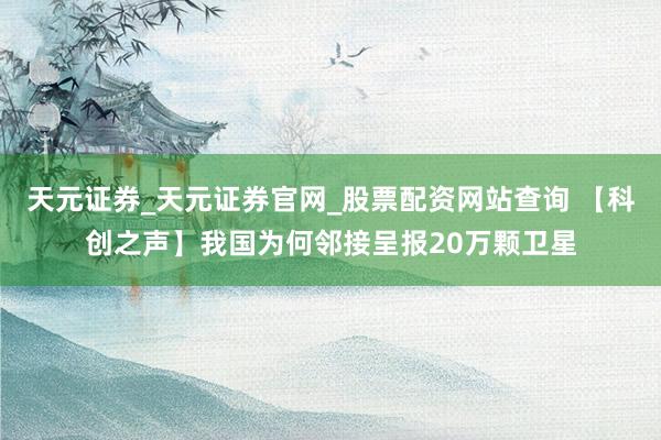 天元证券_天元证券官网_股票配资网站查询 【科创之声】我国为何邻接呈报20万颗卫星